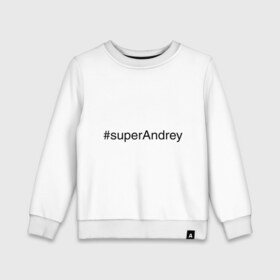Детский свитшот хлопок с принтом #superAndrey в Санкт-Петербурге, 100% хлопок | круглый вырез горловины, эластичные манжеты, пояс и воротник | андрей | имена с хэш тегами | супер