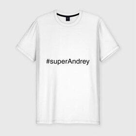 Мужская футболка премиум с принтом #superAndrey в Санкт-Петербурге, 92% хлопок, 8% лайкра | приталенный силуэт, круглый вырез ворота, длина до линии бедра, короткий рукав | андрей | имена с хэш тегами | супер
