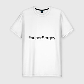 Мужская футболка премиум с принтом #superSergey в Санкт-Петербурге, 92% хлопок, 8% лайкра | приталенный силуэт, круглый вырез ворота, длина до линии бедра, короткий рукав | имена с хэш тегами | сережа