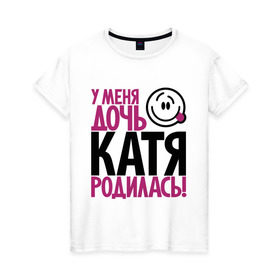 Женская футболка хлопок с принтом У меня дочь Катя родилась в Санкт-Петербурге, 100% хлопок | прямой крой, круглый вырез горловины, длина до линии бедер, слегка спущенное плечо | доча | дочь | катена | катерина | катя | мама | папа | родилась | родителям | родичи
