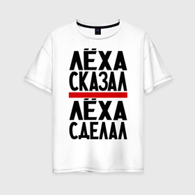 Женская футболка хлопок Oversize с принтом Лёха сказал в Санкт-Петербурге, 100% хлопок | свободный крой, круглый ворот, спущенный рукав, длина до линии бедер
 | имена | леха сделал | леха сказал | леха слово