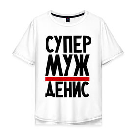 Мужская футболка хлопок Oversize с принтом Супер муж Денис в Санкт-Петербурге, 100% хлопок | свободный крой, круглый ворот, “спинка” длиннее передней части | денис | имена | муж | супер муж