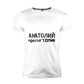 Мужская футболка премиум с принтом Анатолий, просто Толик в Санкт-Петербурге, 92% хлопок, 8% лайкра | приталенный силуэт, круглый вырез ворота, длина до линии бедра, короткий рукав | анатолий | имена | мужские имена | парням | просто толик | толик