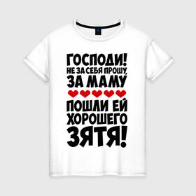 Женская футболка хлопок с принтом Господи! Не за себя прошу... в Санкт-Петербурге, 100% хлопок | прямой крой, круглый вырез горловины, длина до линии бедер, слегка спущенное плечо | господи | за маму | зять | мама | не за себя прошу | пошли ей | хорошего зятя | хороший зять