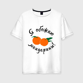 Женская футболка хлопок Oversize с принтом Я обожаю мандарины в Санкт-Петербурге, 100% хлопок | свободный крой, круглый ворот, спущенный рукав, длина до линии бедер
 | new year | год | зима | новый год | праздник | рождество | снег 2014 | фрукты