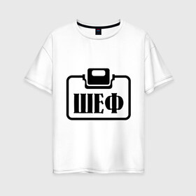 Женская футболка хлопок Oversize с принтом Бейджик (Шеф) в Санкт-Петербурге, 100% хлопок | свободный крой, круглый ворот, спущенный рукав, длина до линии бедер
 | прикольные надписи | работа | шеф