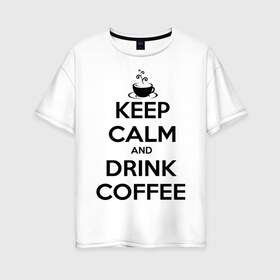 Женская футболка хлопок Oversize с принтом Keep calm and drink coffee в Санкт-Петербурге, 100% хлопок | свободный крой, круглый ворот, спущенный рукав, длина до линии бедер
 | keep calm | keep calm and drink coffee | кофе | прикольные надписи