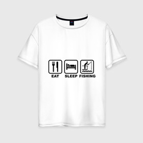 Женская футболка хлопок Oversize с принтом Eat Sleep Fishing в Санкт-Петербурге, 100% хлопок | свободный крой, круглый ворот, спущенный рукав, длина до линии бедер
 | eat sleep fishing | еда | машина | рыбалка