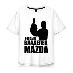 Мужская футболка хлопок Oversize с принтом Гордый владелец Mazda в Санкт-Петербурге, 100% хлопок | свободный крой, круглый ворот, “спинка” длиннее передней части | mazda | автомобильные | владелец | гордый | гордый владелец mazda | машины | тачка
