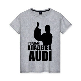 Женская футболка хлопок с принтом Гордый владелец Audi в Санкт-Петербурге, 100% хлопок | прямой крой, круглый вырез горловины, длина до линии бедер, слегка спущенное плечо | audi | автомобильные | владелец | гонки | гордый | гордый владелец audi | машина | тачка
