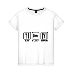 Женская футболка хлопок с принтом Еда сон тренировки (Eat, Sleep, Train) в Санкт-Петербурге, 100% хлопок | прямой крой, круглый вырез горловины, длина до линии бедер, слегка спущенное плечо | eat | sleep | train | еда | сон | спорт | тренировки