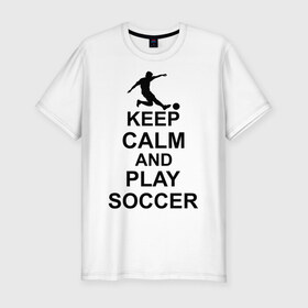 Мужская футболка премиум с принтом Keep calm and play soccer в Санкт-Петербурге, 92% хлопок, 8% лайкра | приталенный силуэт, круглый вырез ворота, длина до линии бедра, короткий рукав | 