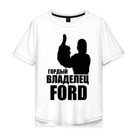 Мужская футболка хлопок Oversize с принтом Гордый владелец Ford в Санкт-Петербурге, 100% хлопок | свободный крой, круглый ворот, “спинка” длиннее передней части | ford | автомобильные | гонки | гордый владелец | гордый владелец ford | машины | тачки