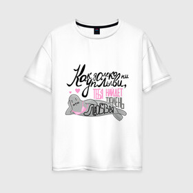 Женская футболка хлопок Oversize с принтом Тюлень любви в Санкт-Петербурге, 100% хлопок | свободный крой, круглый ворот, спущенный рукав, длина до линии бедер
 | как далеко ни уплыви | любовь | мемы | приколы | тюлень любви