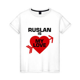 Женская футболка хлопок с принтом Руслан - моя любовь в Санкт-Петербурге, 100% хлопок | прямой крой, круглый вырез горловины, длина до линии бедер, слегка спущенное плечо | 14 февраля | love is.. | влюбленным | все | имена | моя любовь | руслан | руслан   моя любовь | сердца