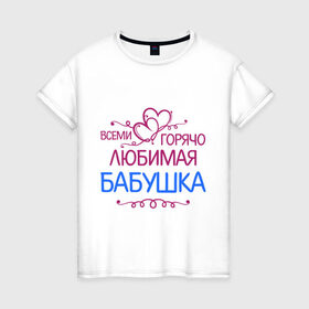Женская футболка хлопок с принтом Всеми горячо любимая бабушка в Санкт-Петербурге, 100% хлопок | прямой крой, круглый вырез горловины, длина до линии бедер, слегка спущенное плечо | Тематика изображения на принте: бабуля | лучшая
