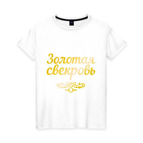 Женская футболка хлопок с принтом Золотая свекровь в Санкт-Петербурге, 100% хлопок | прямой крой, круглый вырез горловины, длина до линии бедер, слегка спущенное плечо | Тематика изображения на принте: 8 марта | девушкам | женщинам | золотая | любимая | свекровь