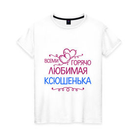 Женская футболка хлопок с принтом Всеми горячо любимая Ксюшенька в Санкт-Петербурге, 100% хлопок | прямой крой, круглый вырез горловины, длина до линии бедер, слегка спущенное плечо | Тематика изображения на принте: всеми горячо любимая ксюшенька | детские | имена | ксения | разное