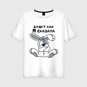 Женская футболка хлопок Oversize с принтом Будет как я сказала в Санкт-Петербурге, 100% хлопок | свободный крой, круглый ворот, спущенный рукав, длина до линии бедер
 | будет как я сказала | девушкам 
подарки | зайка | кролик | прикольные