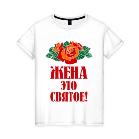 Женская футболка хлопок с принтом Жена - это святое в Санкт-Петербурге, 100% хлопок | прямой крой, круглый вырез горловины, длина до линии бедер, слегка спущенное плечо | 8 марта | жена | идеи подарков | любимая | подарки | розы | супруга | цветы | это святое