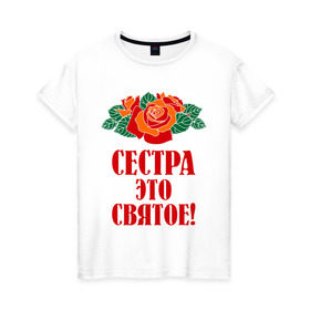 Женская футболка хлопок с принтом Сестра - это святое в Санкт-Петербурге, 100% хлопок | прямой крой, круглый вырез горловины, длина до линии бедер, слегка спущенное плечо | 8 марта | девушки | идеи подарков | подарки | розы | сестра | сестренка | цветы | это святое
