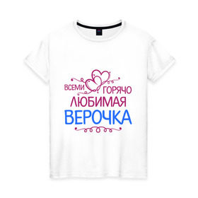 Женская футболка хлопок с принтом Всеми горячо любимая Верочка в Санкт-Петербурге, 100% хлопок | прямой крой, круглый вырез горловины, длина до линии бедер, слегка спущенное плечо | вера | всеми горячо | любимая верочка | сердечяки | цветочки