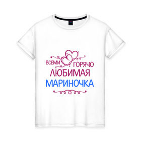 Женская футболка хлопок с принтом Всеми горячо любимая Мариночка в Санкт-Петербурге, 100% хлопок | прямой крой, круглый вырез горловины, длина до линии бедер, слегка спущенное плечо | всеми горячо | имена | любимая мариночка | марина | подарки | сердечки | цветы