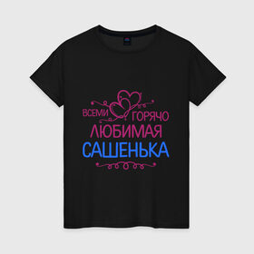 Женская футболка хлопок с принтом Всеми горячо любимая Сашенька в Санкт-Петербурге, 100% хлопок | прямой крой, круглый вырез горловины, длина до линии бедер, слегка спущенное плечо | всеми горячо | девушка | имена | любимая | подарки | сашенька | сердечки | цветы. подарки