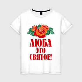Женская футболка хлопок с принтом Люба - это святое в Санкт-Петербурге, 100% хлопок | прямой крой, круглый вырез горловины, длина до линии бедер, слегка спущенное плечо | 8 марта | девушкам | идеи подарков | люба | любовь | роза | цвета | это святое