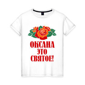 Женская футболка хлопок с принтом Оксана - это святое в Санкт-Петербурге, 100% хлопок | прямой крой, круглый вырез горловины, длина до линии бедер, слегка спущенное плечо | 8 марта | идеи подарков | оксана | подарки | розы | цветы | это святое