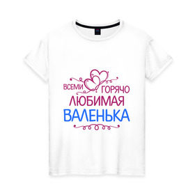 Женская футболка хлопок с принтом Всеми горячо любимая Валенька в Санкт-Петербурге, 100% хлопок | прямой крой, круглый вырез горловины, длина до линии бедер, слегка спущенное плечо | варенька | варя | всеми горячо любимая валенька | имена | любимая | подарки | розочки | сердечки