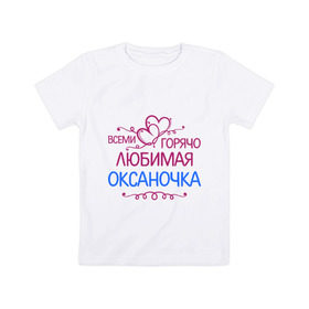 Детская футболка хлопок с принтом Всеми горячо любимая Оксаночка в Санкт-Петербурге, 100% хлопок | круглый вырез горловины, полуприлегающий силуэт, длина до линии бедер | всеми горячо любимая оксаночка | имена | любимая | оксана | подарки | сердечки