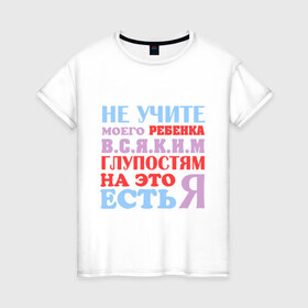 Женская футболка хлопок с принтом Не учите глупостям в Санкт-Петербурге, 100% хлопок | прямой крой, круглый вырез горловины, длина до линии бедер, слегка спущенное плечо | глупо | мама | не учите глупостям | папам | ребенок | родители | семья