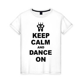 Женская футболка хлопок с принтом Keep calm and dance on в Санкт-Петербурге, 100% хлопок | прямой крой, круглый вырез горловины, длина до линии бедер, слегка спущенное плечо | keep calm | keep calm and dance on | балет | танцы