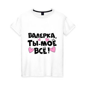 Женская футболка хлопок с принтом Валерка, ты-моё всё! в Санкт-Петербурге, 100% хлопок | прямой крой, круглый вырез горловины, длина до линии бедер, слегка спущенное плечо | валерка | имена | имена любимых парней | ты моё всё