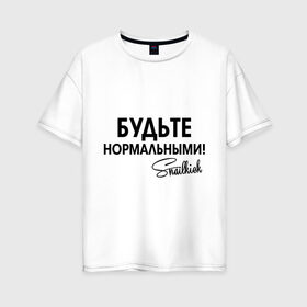 Женская футболка хлопок Oversize с принтом Будьте нормальными в Санкт-Петербурге, 100% хлопок | свободный крой, круглый ворот, спущенный рукав, длина до линии бедер
 | snailkick | youtube | блогер | будьте нормальными | видеоблоггер | видеоблогер | снэйлкик | ютьюб
