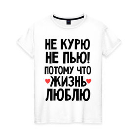 Женская футболка хлопок с принтом Не курю, не пью, потому что жизнь люблю в Санкт-Петербурге, 100% хлопок | прямой крой, круглый вырез горловины, длина до линии бедер, слегка спущенное плечо | жизнь | здоровье | зож | курю | люблю | пью