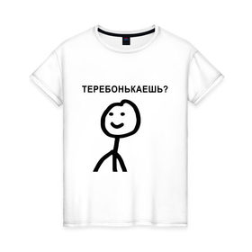 Женская футболка хлопок с принтом Теребонькаешь? в Санкт-Петербурге, 100% хлопок | прямой крой, круглый вырез горловины, длина до линии бедер, слегка спущенное плечо | мем | теребонькать | человечек | человечный