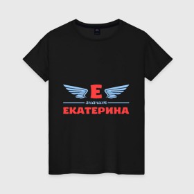 Женская футболка хлопок с принтом Е - значит Екатерина в Санкт-Петербурге, 100% хлопок | прямой крой, круглый вырез горловины, длина до линии бедер, слегка спущенное плечо | екатерина | значит | имя | катенька | катюша | катя