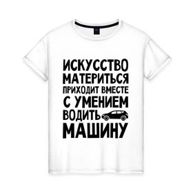 Женская футболка хлопок с принтом Искусство материться в Санкт-Петербурге, 100% хлопок | прямой крой, круглый вырез горловины, длина до линии бедер, слегка спущенное плечо | авто | автомобиль | водить | вождение | искусство | мат | материться | машина