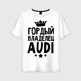 Женская футболка хлопок Oversize с принтом Гордый владелец Audi в Санкт-Петербурге, 100% хлопок | свободный крой, круглый ворот, спущенный рукав, длина до линии бедер
 | audi | авто | ауди | аудюха | гордый владелец audi | гордый владелец ауди | для владельцев ауди | машина | машины | тачка | тачки
