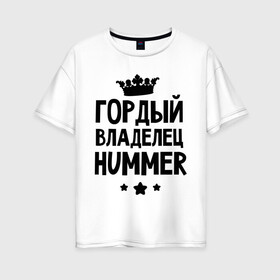Женская футболка хлопок Oversize с принтом Гордый владелец Hummer в Санкт-Петербурге, 100% хлопок | свободный крой, круглый ворот, спущенный рукав, длина до линии бедер
 | hummer | авто | гордый владелец hummer | гордый владелец хаммер | для автолюбителей | машина | машины | тачка | тачки | хамер | хаммер