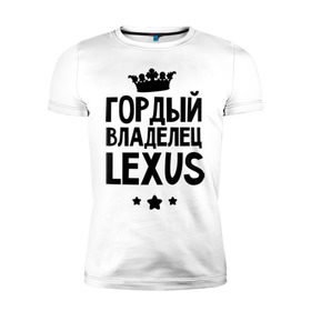 Мужская футболка премиум с принтом Гордый владелец Lexus в Санкт-Петербурге, 92% хлопок, 8% лайкра | приталенный силуэт, круглый вырез ворота, длина до линии бедра, короткий рукав | lexus | авто | гордый владелец lexus | гордый владелец лексус | для автолюбителей | лексус | машина | машины | тачка | тачки