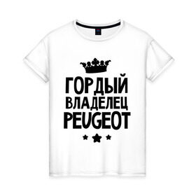Женская футболка хлопок с принтом Гордый владелец Peugeot в Санкт-Петербурге, 100% хлопок | прямой крой, круглый вырез горловины, длина до линии бедер, слегка спущенное плечо | peugeot | авто | гордый владелец peugeot | гордый владелец пежо | для автолюбителей | машина | машины | пежо | тачка | тачки