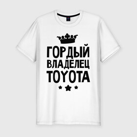Мужская футболка премиум с принтом Гордый владелец Toyota в Санкт-Петербурге, 92% хлопок, 8% лайкра | приталенный силуэт, круглый вырез ворота, длина до линии бедра, короткий рукав | toyota | авто | гордый владелец toyota | гордый владелец тойоты | для автолюбителей | машина | машины | тачка | тачки | тойота