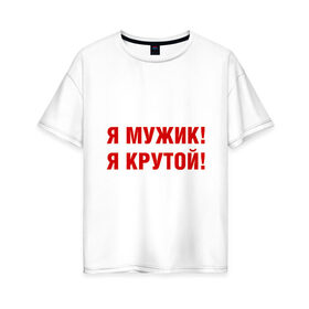 Женская футболка хлопок Oversize с принтом Я МУЖИК! Я КРУТОЙ! в Санкт-Петербурге, 100% хлопок | свободный крой, круглый ворот, спущенный рукав, длина до линии бедер
 | мужчине | я крутой
