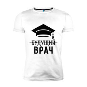 Мужская футболка премиум с принтом Будущий врач в Санкт-Петербурге, 92% хлопок, 8% лайкра | приталенный силуэт, круглый вырез ворота, длина до линии бедра, короткий рукав | вручу | выпускник | доктор | студент