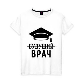 Женская футболка хлопок с принтом Будущий врач в Санкт-Петербурге, 100% хлопок | прямой крой, круглый вырез горловины, длина до линии бедер, слегка спущенное плечо | вручу | выпускник | доктор | студент