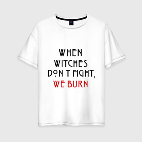 Женская футболка хлопок Oversize с принтом We burn в Санкт-Петербурге, 100% хлопок | свободный крой, круглый ворот, спущенный рукав, длина до линии бедер
 | american horror story | witches | ведьмы | история ужасов | сериал | третий сезон | триллер | ужасы | фармига
