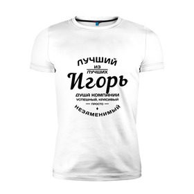 Мужская футболка премиум с принтом Игорь лучший в Санкт-Петербурге, 92% хлопок, 8% лайкра | приталенный силуэт, круглый вырез ворота, длина до линии бедра, короткий рукав | душа | игорь | компания | красивый | лучший | незаменимый | успешный